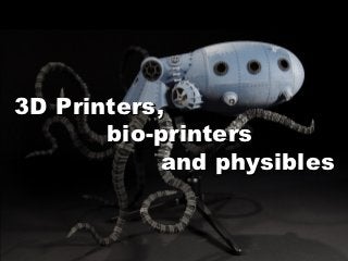 3D Printers,
       bio-printers
            and physibles
 