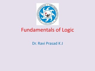 Fundamentals of Logic
Dr. Ravi Prasad K J
 