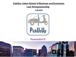 Católica Lisbon School of Business and Economics
Lean Entrepreneurship
11.05.2015
Presentation III
 
