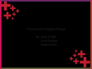 IIT Guwahati Hospital Project
By- Arun Singh
Linu George
Rupam Das
 