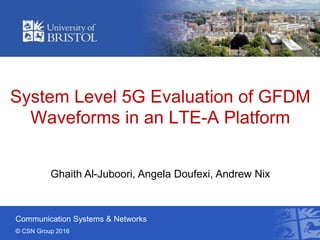 Communication Systems & Networks
© CSN Group 2016
System Level 5G Evaluation of GFDM
Waveforms in an LTE-A Platform
Ghaith Al-Juboori, Angela Doufexi, Andrew Nix
 