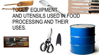 TOOLS EQUIPMENT
AND UTENSILS USED IN FOOD
PROCESSING AND THEIR
USES.
 