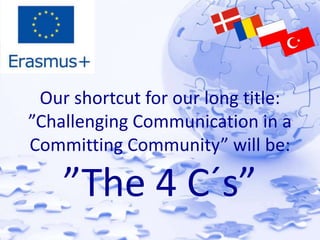 Our shortcut for our long title: 
”Challenging Communication in a 
Committing Community” will be: 
”The 4 C´s” 
 