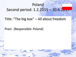 Poland 
Second period: 1.2.2015 – 30.6.2015 
Title: ”The big box” – All about freedom 
Prezi: (Responsible: Poland) 
 