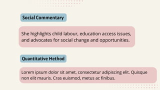 Lorem ipsum dolor sit amet, consectetur adipiscing elit. Quisque
non elit mauris. Cras euismod, metus ac finibus.
Social Commentary
She highlights child labour, education access issues,
and advocates for social change and opportunities.
Quantitative Method
 