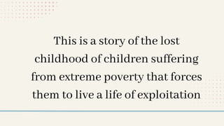This is a story of the lost
childhood of children suffering
from extreme poverty that forces
them to live a life of exploitation
 