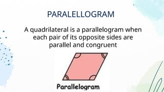 PARALELLOGRAM
A quadrilateral is a parallelogram when
each pair of its opposite sides are
parallel and congruent
 
