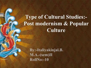 Type of Cultural Studies:- Post modernism & Popular Culture By:-Italiyakinjal.B. M.A.-(sem)II RollNo:-10 