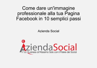 Come dare un'immagine
professionale alla tua Pagina
Facebook in 10 semplici passi
Azienda Social
 