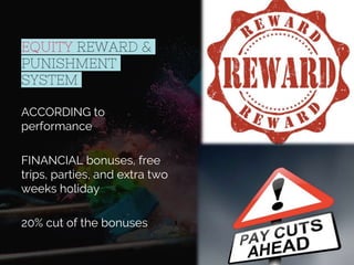 EQUITY REWARD &
PUNISHMENT
SYSTEM
ACCORDING to
performance
FINANCIAL bonuses, free
trips, parties, and extra two
weeks holiday
20% cut of the bonuses
 