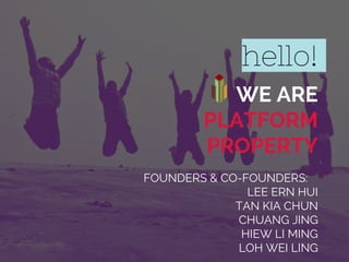 hello!
WE ARE
PLATFORM
PROPERTY
FOUNDERS & CO-FOUNDERS:
LEE ERN HUI
TAN KIA CHUN
CHUANG JING
HIEW LI MING
LOH WEI LING
 