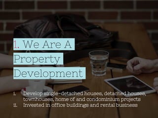 1. We Are A
Property
Development
i. Develop single-detached houses, detached houses,
townhouses, home of and condominium projects
ii. Invested in office buildings and rental business
 