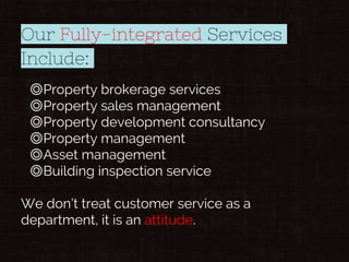 Our Fully-integrated Services
Include:
◎Property brokerage services
◎Property sales management
◎Property development consultancy
◎Property management
◎Asset management
◎Building inspection service
We don’t treat customer service as a
department, it is an attitude.
 