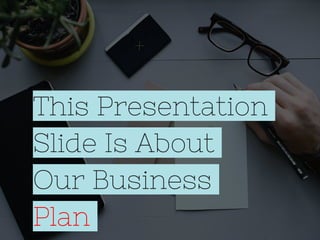 This Presentation
Slide Is About
Our Business
Plan
 