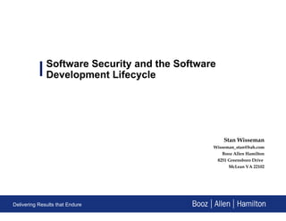 Software Security and the Software Development Lifecycle Stan Wisseman [email_address] Booz Allen Hamilton 8251 Greensboro Drive  McLean VA 22102 