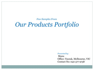Few Samples From

Our Products Portfolio



                          Presented by:
                          Manu
                          Office: Toorak, Melbourne, VIC
                          Contact No: 040 577 9758
 
