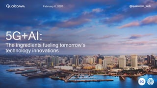 February 6, 2020
5G+AI:
The ingredients fueling tomorrow’s
technology innovations
@qualcomm_tech
 