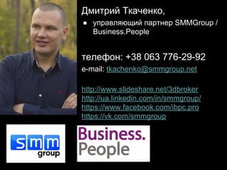 Дмитрий Ткаченко,
● управляющий партнер SMMGroup /
Business.People
телефон: +38 063 776-29-92
e-mail: tkachenko@smmgroup.net
http://www.slideshare.net/3dbroker
http://ua.linkedin.com/in/smmgroup/
https://www.facebook.com/ibpc.pro
https://vk.com/smmgroup
 
