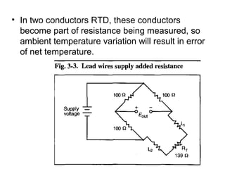 • In two conductors RTD, these conductors
become part of resistance being measured, so
ambient temperature variation will result in error
of net temperature.
 