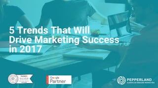 5 Trends That Will
Drive Marketing Success
in 2017
 