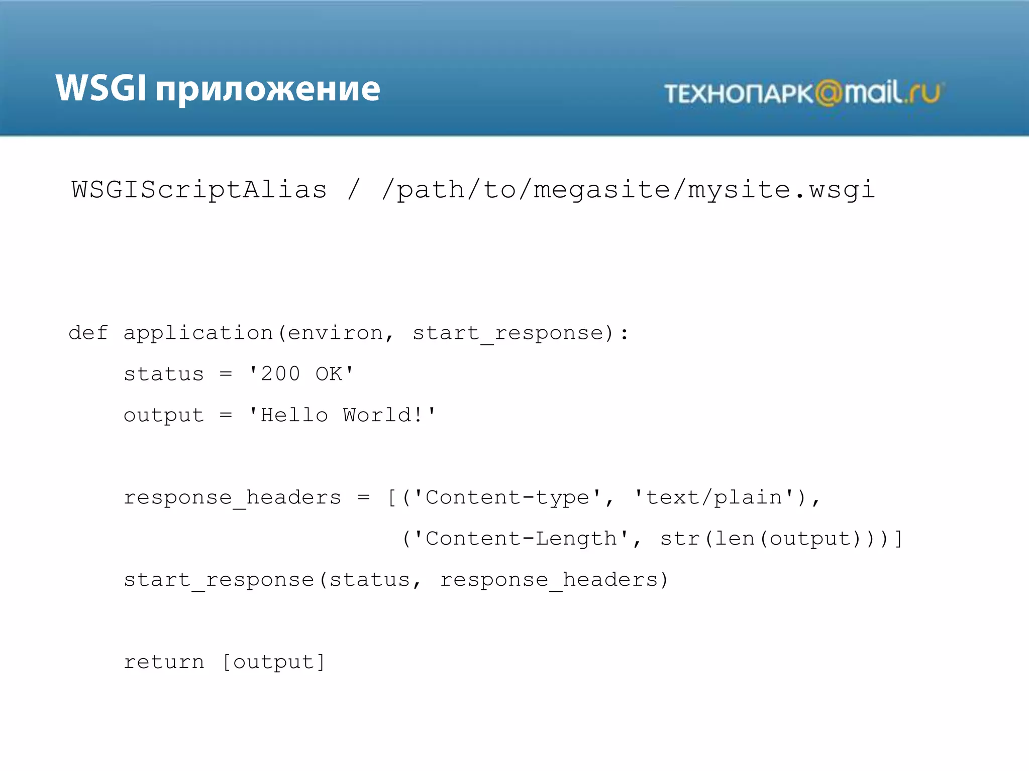 WSGIScriptAlias / /path/to/megasite/mysite.wsgi

def application(environ, start_response):
status = '200 OK'
output = 'Hello World!'

response_headers = [('Content-type', 'text/plain'),
('Content-Length', str(len(output)))]
start_response(status, response_headers)

return [output]

 