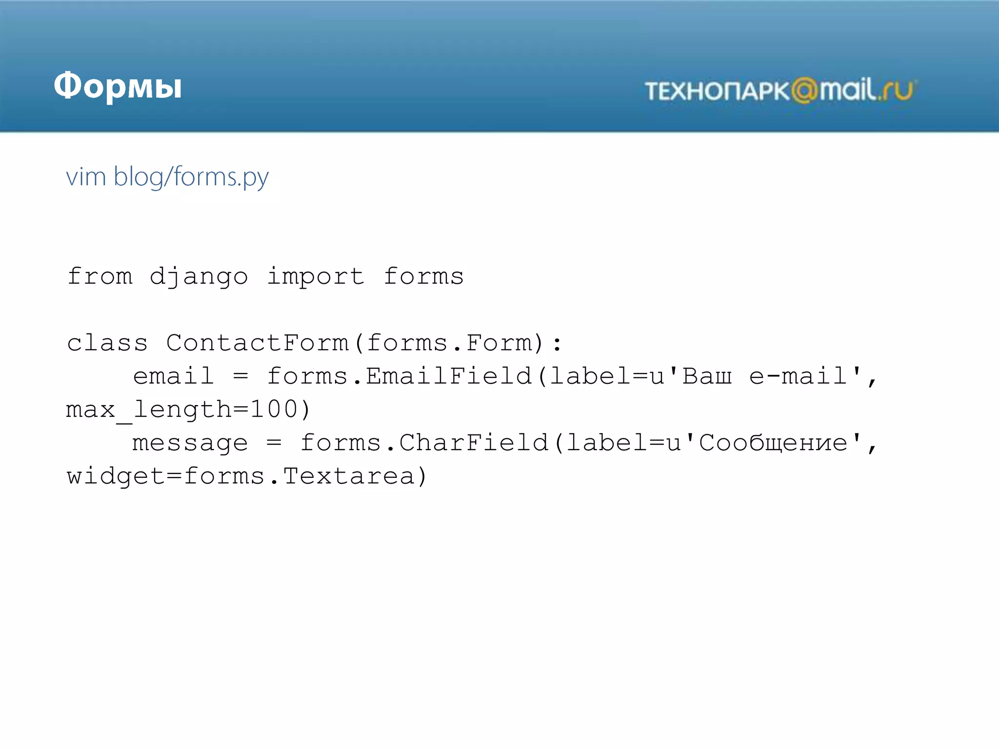 from django import forms
class ContactForm(forms.Form):
email = forms.EmailField(label=u'Ваш e-mail',
max_length=100)
message = forms.CharField(label=u'Сообщение',
widget=forms.Textarea)

 