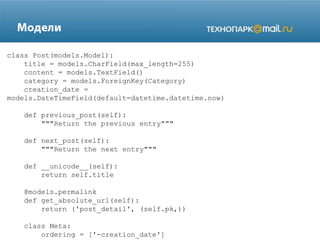 class Post(models.Model):
title = models.CharField(max_length=255)
content = models.TextField()
category = models.ForeignKey(Category)
creation_date =
models.DateTimeField(default=datetime.datetime.now)
def previous_post(self):
"""Return the previous entry"""
def next_post(self):
"""Return the next entry"""
def __unicode__(self):
return self.title
@models.permalink
def get_absolute_url(self):
return ('post_detail', (self.pk,))
class Meta:
ordering = ['-creation_date']

 
