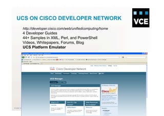 © 2010 VCE
UCS ON CISCO DEVELOPER NETWORK
http://developer.cisco.com/web/unifiedcomputing/home
4 Developer Guides
44+ Samples in XML, Perl, and PowerShell
Videos, Whitepapers, Forums, Blog
UCS Platform Emulator
 