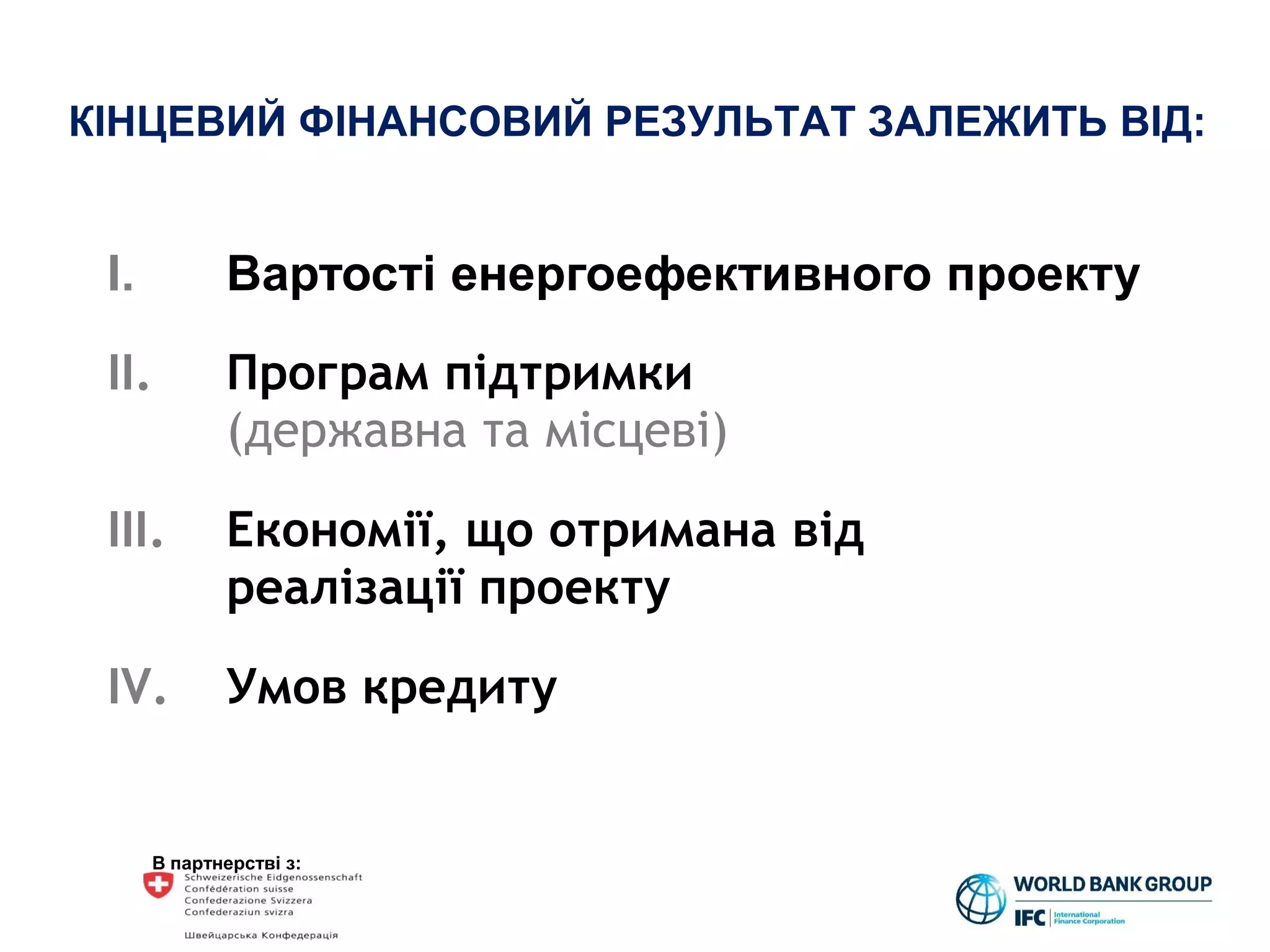 В партнерстві з:
КІНЦЕВИЙ ФІНАНСОВИЙ РЕЗУЛЬТАТ ЗАЛЕЖИТЬ ВІД:
I. Вартості енергоефективного проекту
II. Програм підтримки
(державна та місцеві)
III. Економії, що отримана від
реалізації проекту
IV. Умов кредиту
 