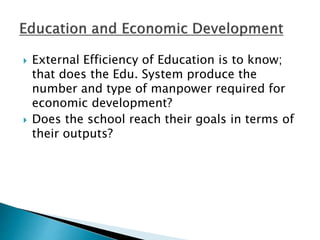  External Efficiency of Education is to know;
that does the Edu. System produce the
number and type of manpower required for
economic development?
 Does the school reach their goals in terms of
their outputs?
 