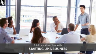 6 Skills you should have while
STARTING UP A BUSINESS
 