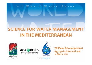 SCIENCE FOR WATER MANAGEMENT 
     IN THE MEDITERRANEAN

                 VERSeau Développement
                            é l
                 Agropolis International
                 14 March, 2012
 