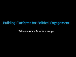 Building Platforms for Political Engagement

         Where we are & where we go
 