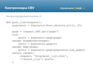 def post_list(request):
paginator = Paginator(Post.objects.all(), 25)
page = request.GET.get('page')
try:
posts = paginator.page(page)
except PageNotAnInteger:
posts = paginator.page(1)
except EmptyPage:
posts = paginator.page(paginator.num_pages)
return render(
request, 'blog/post_list.html',
{'object_list': posts}
)

 