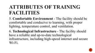 5. Comfortable Environment - The facility should be
comfortable and conducive to learning, with proper
lighting, temperature control, and ventilation.
6. Technological Infrastructure - The facility should
have a reliable and up-to-date technological
infrastructure, including high-speed internet and secure
Wi-Fi.
 