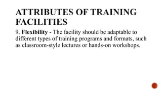 9. Flexibility - The facility should be adaptable to
different types of training programs and formats, such
as classroom-style lectures or hands-on workshops.
 