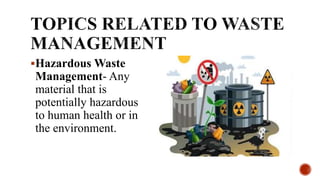 Hazardous Waste
Management- Any
material that is
potentially hazardous
to human health or in
the environment.
 
