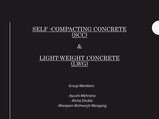 SELF -COMPACTING CONCRETE
(SCC)
&
LIGHT-WEIGHT CONCRETE
(LWG)
Group Members:
-Ayushi Mehrotra
-Richa Shukla
-Warepam Bishworjit Mangang
 