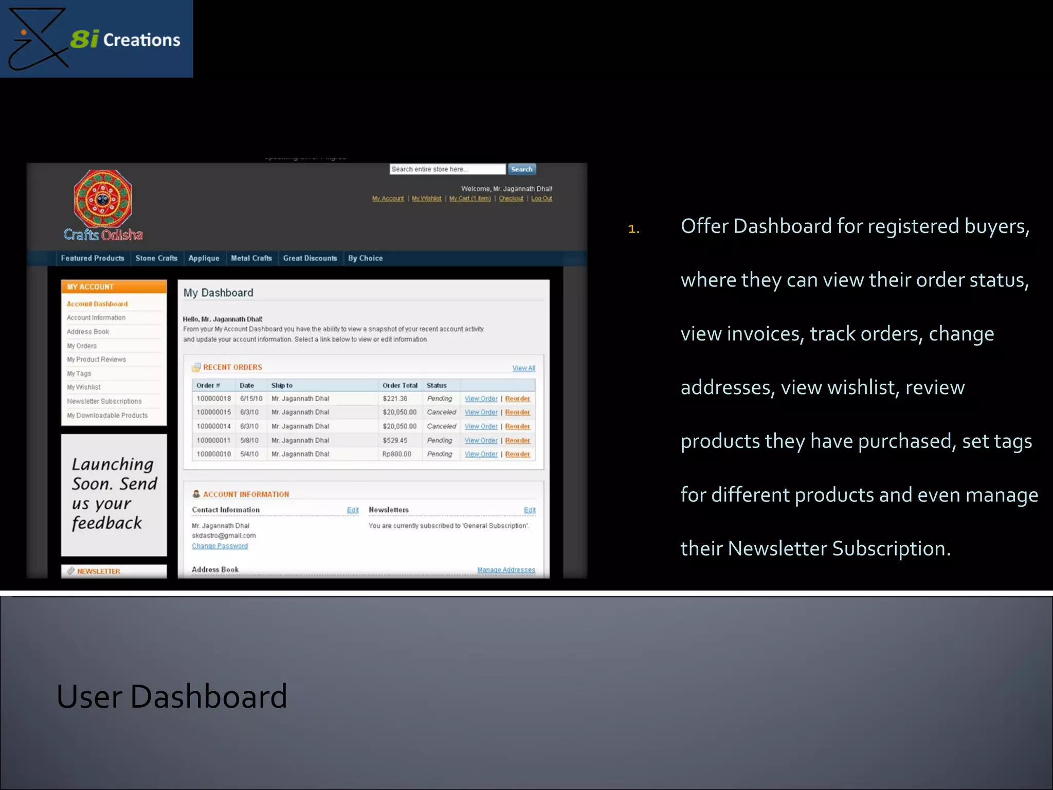 Offer Dashboard for registered buyers, where they can view their order status, view invoices, track orders, change addresses, view wishlist, review products they have purchased, set tags for different products and even manage their Newsletter Subscription. User Dashboard 
