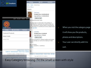 When you visit the category page it will show you the products, photos and descriptions. Your user can directly add it to cart. Easy Category browsing: Fit the small screen with style 