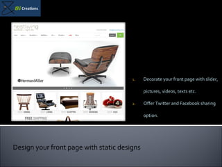 Decorate your front page with slider, pictures, videos, texts etc. Offer Twitter and Facebook sharing option. Design your front page with static designs 