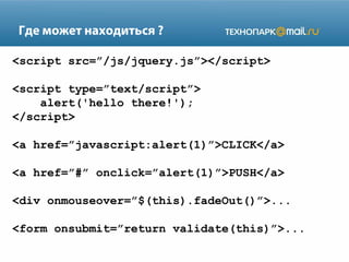 Где может находиться ?
<script src=”/js/jquery.js”></script>
<script type=”text/script”>
alert('hello there!');
</script>
<a href=”javascript:alert(1)”>CLICK</a>
<a href=”#” onclick=”alert(1)”>PUSH</a>
<div onmouseover=”$(this).fadeOut()”>...
<form onsubmit=”return validate(this)”>...

 