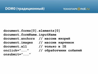 DOM0 (традиционный)

document.forms[0].elements[0]
document.formName.inputName
document.anchors // массив якорей
document.images
// массив картинок
document.all
// только в IE
onclick=”...”
// обработчики событий
onsubmit=”...”

 