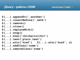 jQuery – работа с DOM
$(...).appendTo('.another')
$(...).insertBefore('.smth')
$(...).remove()
$(...).clone()
$(...).replaceWith()
$(...).wrap()
$(...).html('<h1>hello</h1>')
$(...).text('plain text')
$(...).attr('href')
$(...).attr('href', x)
$(...).addClass('some')
$(...).removeClass('some')

 