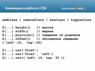Анимация и работа с CSS
addClass / removeClass / hasClass / toggleClass
$(...).height()
// высота
$(...).width()
// ширина
$(...).position() // смещение от родителя
$(...).offset()
// абсолютное смещение
{'left':10, 'top':20}
$(...).css('float')
$(...).css('float', 'left')
$(...).css({ left: 10, top: 20 })

 