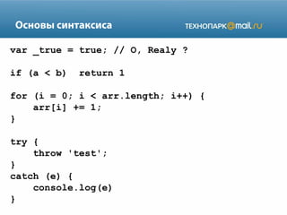 Основы синтаксиса
var _true = true; // O, Realy ?
if (a < b)

return 1

for (i = 0; i < arr.length; i++) {
arr[i] += 1;
}
try {
throw 'test';
}
catch (e) {
console.log(e)
}

 