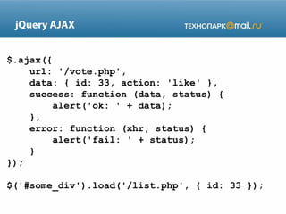 jQuery AJAX
$.ajax({
url: '/vote.php',
data: { id: 33, action: 'like' },
success: function (data, status) {
alert('ok: ' + data);
},
error: function (xhr, status) {
alert('fail: ' + status);
}
});
$('#some_div').load('/list.php', { id: 33 });

 