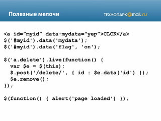 Полезные мелочи
<a id=”myid” data-mydata=”yep”>CLCK</a>
$('#myid').data('mydata');
$('#myid').data('flag', 'on');
$('a.delete').live(function() {
var $e = $(this);
$.post('/delete/', { id : $e.data('id') });
$e.remove();
});
$(function() { alert('page loaded') });

 