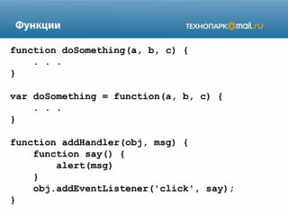 Функции
function doSomething(a, b, c) {
. . .
}
var doSomething = function(a, b, c) {
. . .
}
function addHandler(obj, msg) {
function say() {
alert(msg)
}
obj.addEventListener('click', say);
}

 