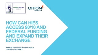 HOW CAN HIES
ACCESS 90/10 AND
FEDERAL FUNDING
AND EXPAND THEIR
EXCHANGE
WEBINAR SPONSORED BY ORION HEALTH
11/30/2016, 2:00-3:00PM ET
 